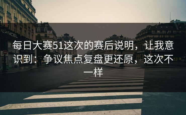 每日大赛51这次的赛后说明,让我意识到:争议焦点复盘更还原,这次不一样 每日大赛51这次的赛后说明,让我意识到:争议焦点复盘更还原,这次不一样