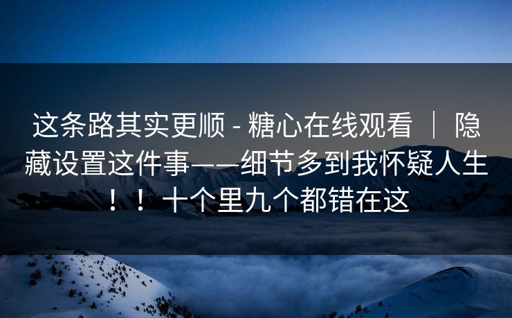 这条路其实更顺 - 糖心在线观看 | 隐藏设置这件事——细节多到我怀疑人生!!十个里九个都错在这 这条路其实更顺 - 糖心在线观看 | 隐藏设置这件事——细节多到我怀疑人生!!十个里九个都错在这