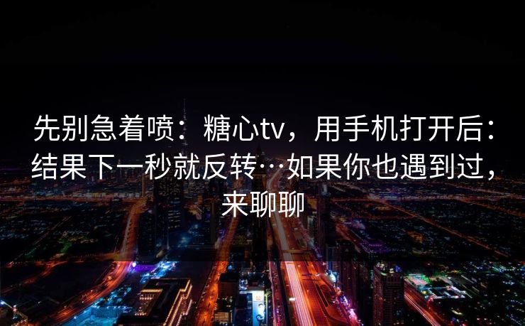 先别急着喷:糖心tv,用手机打开后:结果下一秒就反转…如果你也遇到过,来聊聊 先别急着喷:糖心tv,用手机打开后:结果下一秒就反转…如果你也遇到过,来聊聊