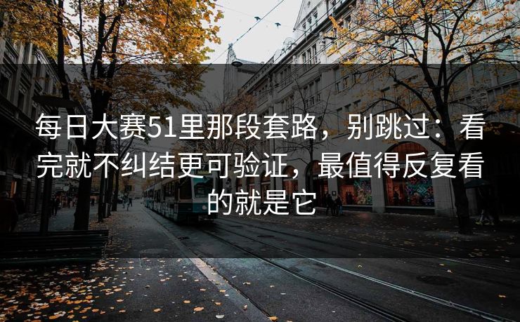 每日大赛51里那段套路，别跳过：看完就不纠结更可验证，最值得反复看的就是它
